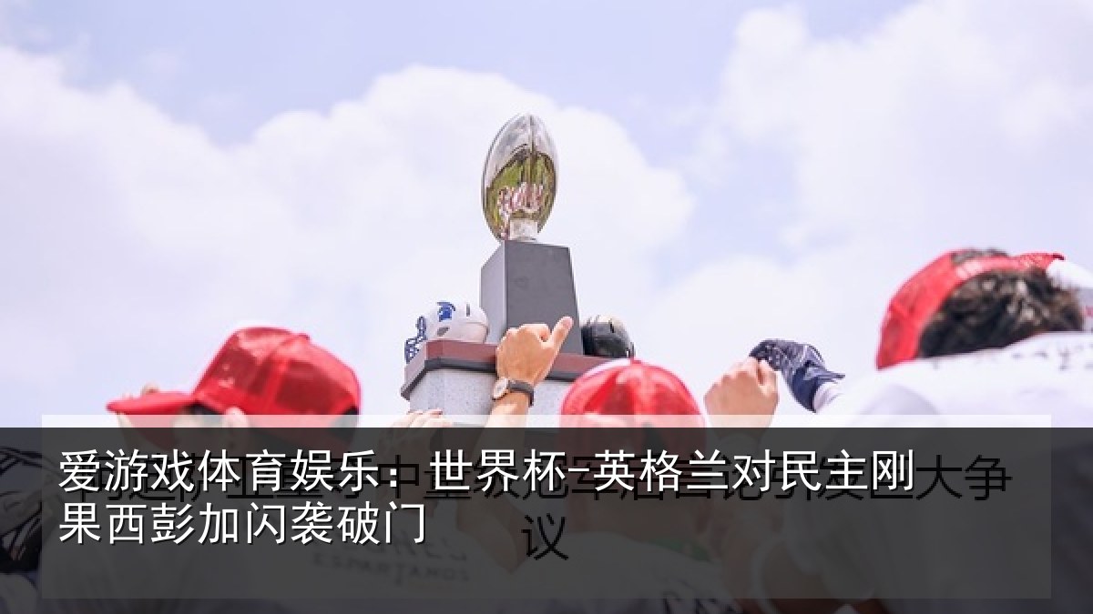 爱游戏体育娱乐:世界杯-英格兰对民主刚果西彭加闪袭破门