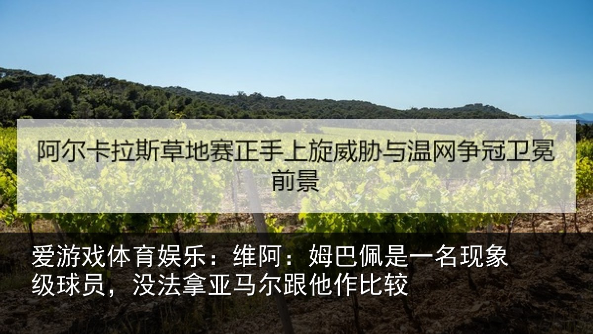 爱游戏体育娱乐:维阿:姆巴佩是一名现象级球员,没法拿亚马尔跟他作比较