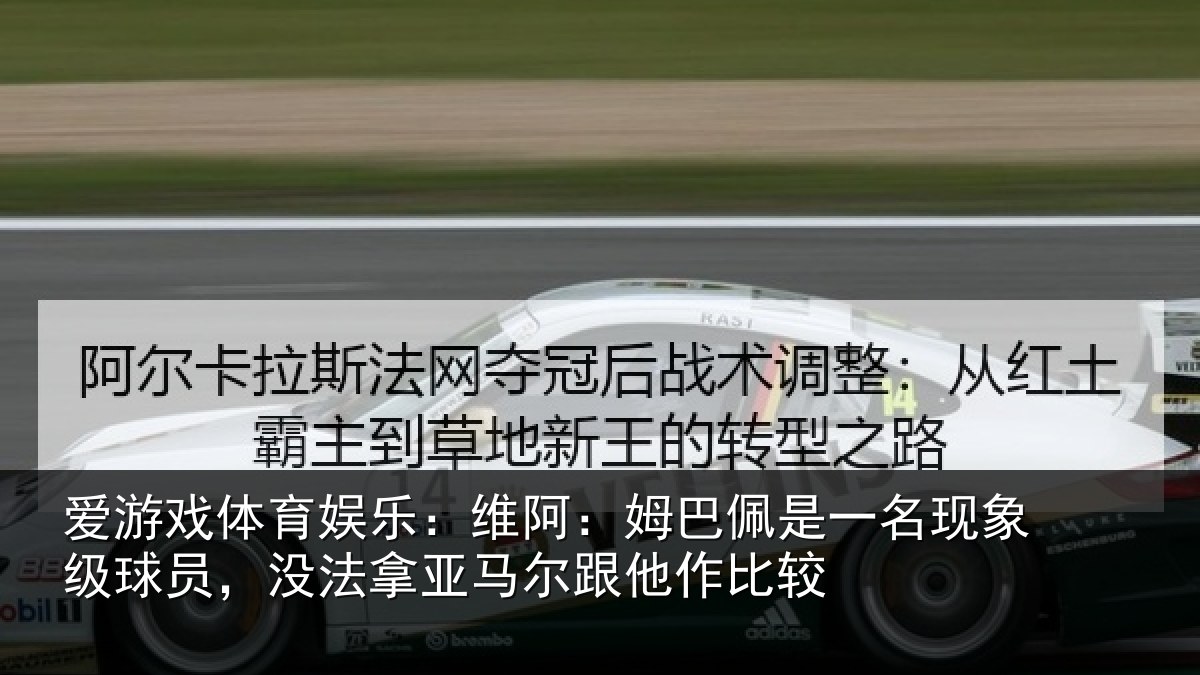 爱游戏体育娱乐:维阿:姆巴佩是一名现象级球员,没法拿亚马尔跟他作比较