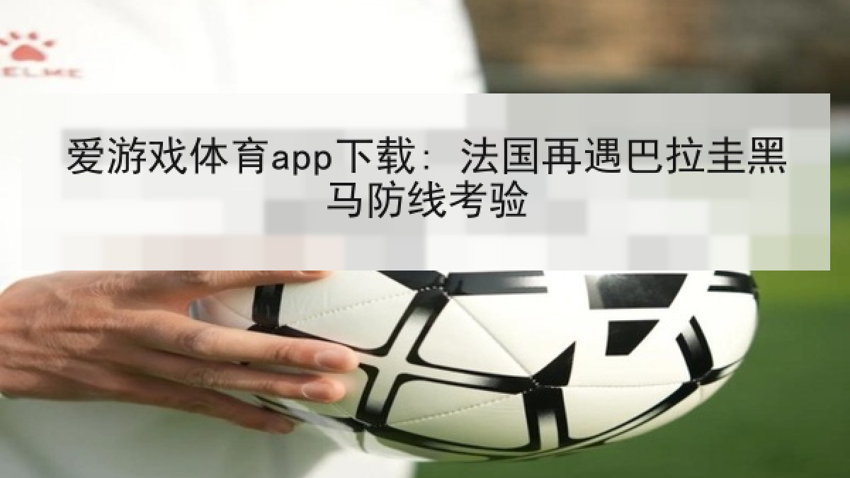 爱游戏体育app下载: 法国再遇巴拉圭黑马防线考验