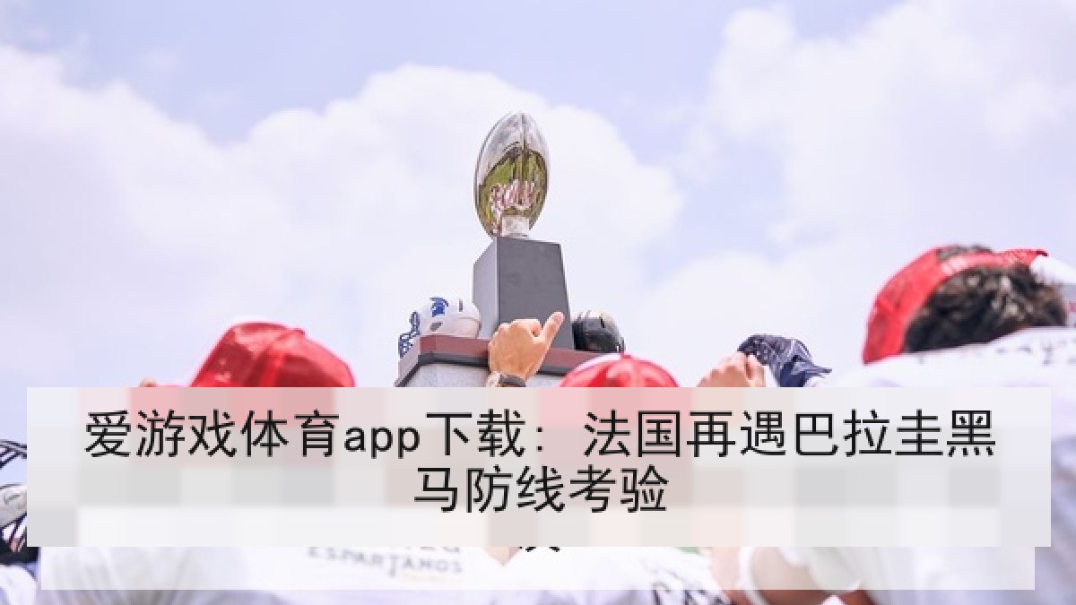 爱游戏体育app下载: 法国再遇巴拉圭黑马防线考验