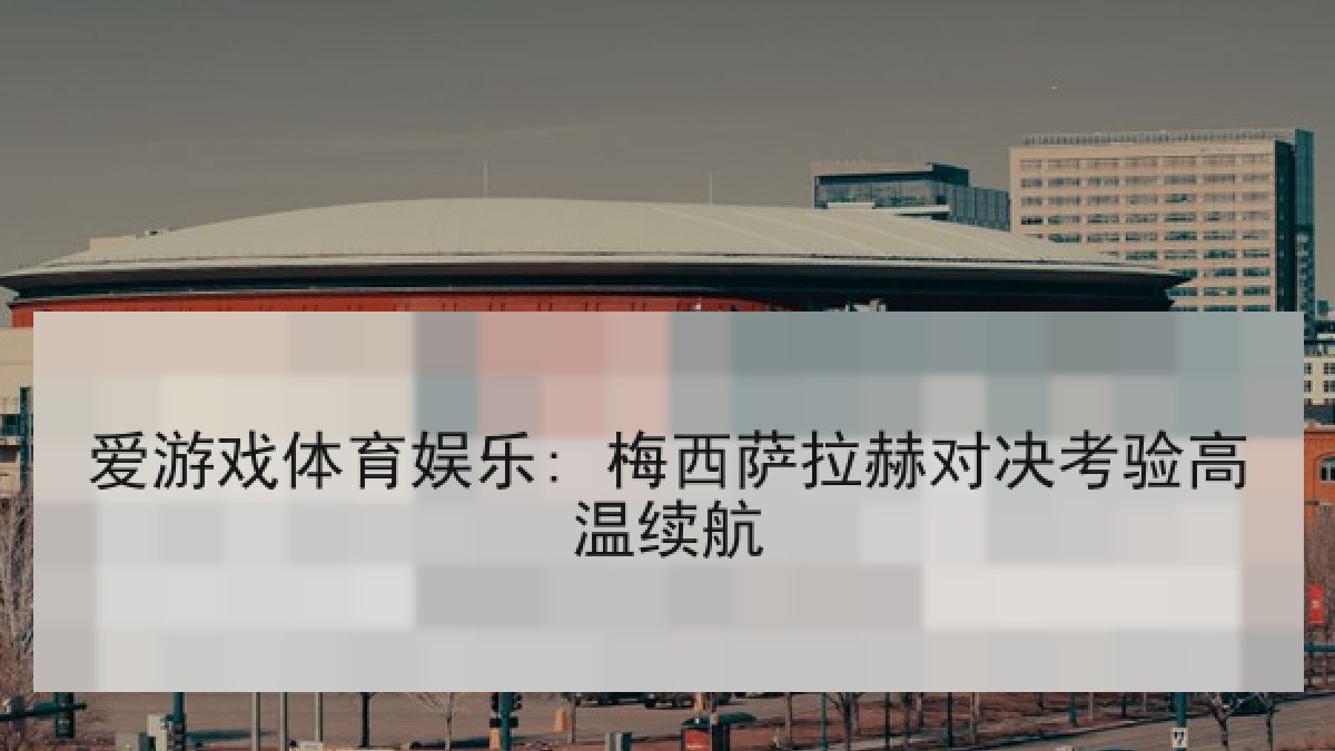 爱游戏体育娱乐: 梅西萨拉赫对决考验高温续航 爱游戏体育娱乐: 梅西萨拉赫对决考验高温续航