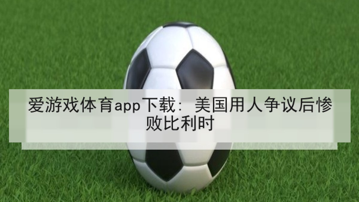 爱游戏体育app下载: 美国用人争议后惨败比利时