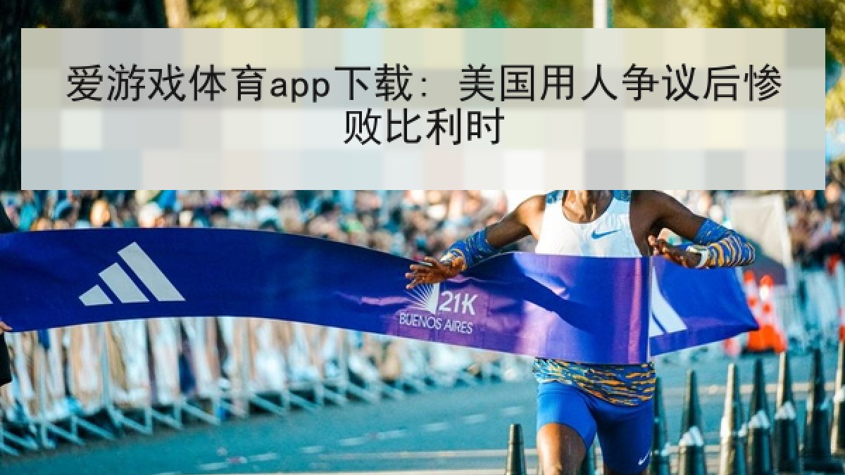 爱游戏体育app下载: 美国用人争议后惨败比利时