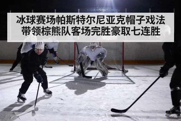 冰球赛场帕斯特尔尼亚克帽子戏法带领棕熊队客场完胜豪取七连胜