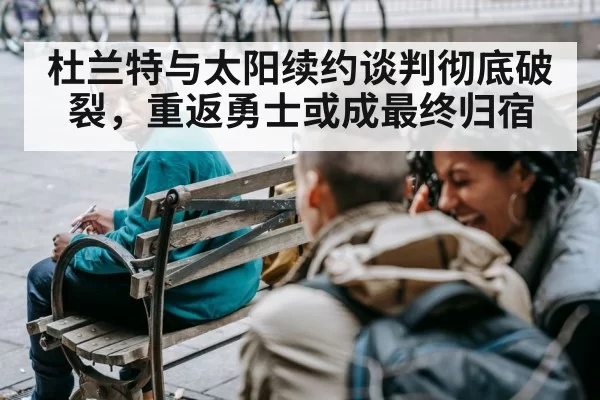 杜兰特与太阳续约谈判彻底破裂，重返勇士或成最终归宿
