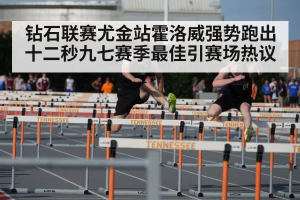 钻石联赛尤金站霍洛威强势跑出十二秒九七赛季最佳引赛场热议
