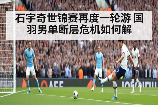 石宇奇世锦赛再度一轮游 国羽男单断层危机如何解
