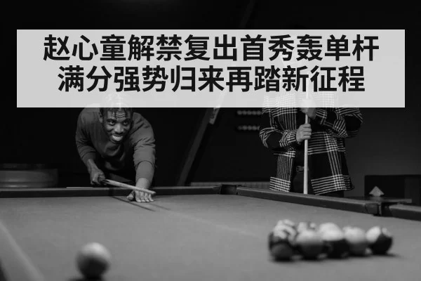 赵心童解禁复出首秀轰单杆满分强势归来再踏新征程