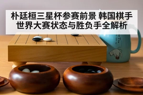 朴廷桓三星杯参赛前景 韩国棋手世界大赛状态与胜负手全解析