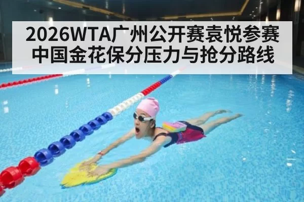 2026WTA广州公开赛袁悦参赛 中国金花保分压力与抢分路线